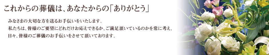 これからの葬儀は、あなたからの「ありがとう」。みなさまの大切な方を送るお手伝いをいたします。