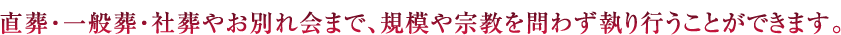 直葬・一般葬・社葬やお別れ会まで、規模や宗教を問わず執り行うことができます。